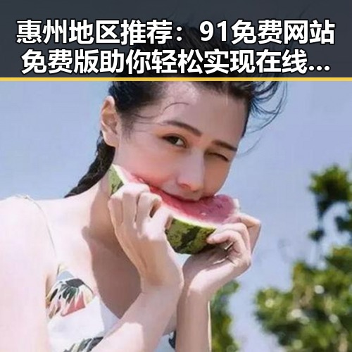 惠州地区推荐：91免费网站免费版助你轻松实现在线资源获取