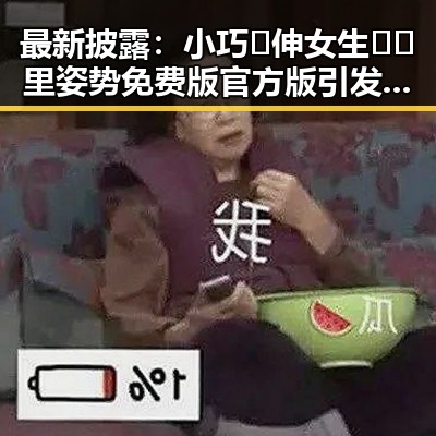 最新披露：小巧🐥伸女生🍑🍑里姿势免费版官方版引发热议