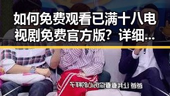 如何免费观看已满十八电视剧免费官方版？详细指南解密