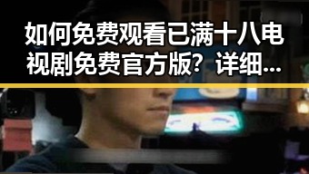 如何免费观看已满十八电视剧免费官方版？详细指南解密