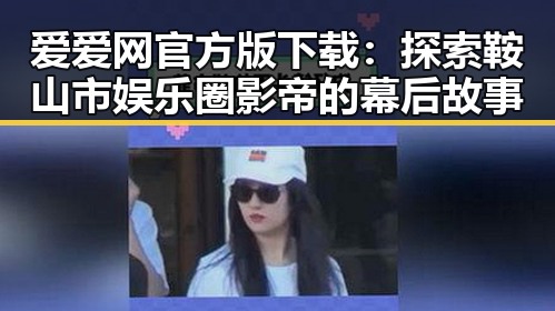 爱爱网官方版下载：探索鞍山市娱乐圈影帝的幕后故事