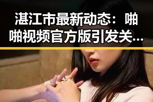 湛江市最新动态：啪啪视频官方版引发关注