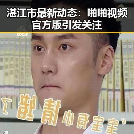湛江市最新动态：啪啪视频官方版引发关注