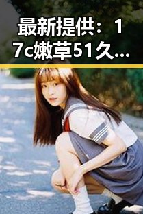 最新提供：17c嫩草51久久91嫩草漫画最新版下载指南