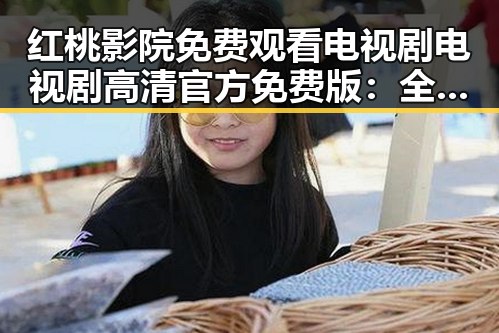 红桃影院免费观看电视剧电视剧高清官方免费版：全面解析获取途径