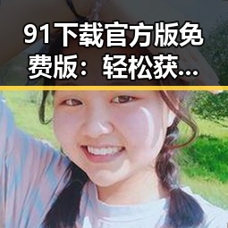 91下载官方版免费版：轻松获取娱乐圈最新动态