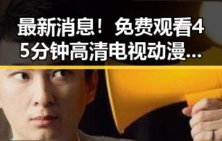 最新消息！免费观看45分钟高清电视动漫官方版下载免费版现已上线