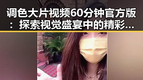 调色大片视频60分钟官方版：探索视觉盛宴中的精彩瞬间