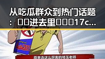 从吃瓜群众到热门话题：🔞🍌进去里❌❌❌17c视频最新版下载的演变与影响