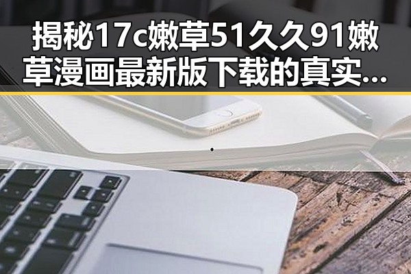 揭秘17c嫩草51久久91嫩草漫画最新版下载的真实魅力
