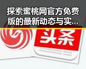 探索蜜桃网官方免费版的最新动态与实用指南