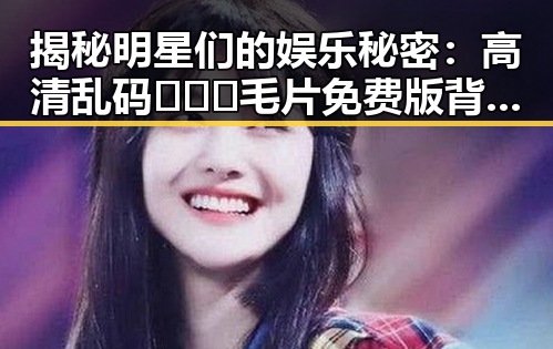 揭秘明星们的娱乐秘密：高清乱码🔞❌♋毛片免费版背后的趣味活动