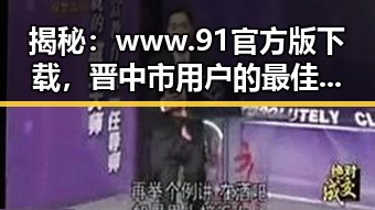 揭秘：www.91官方版下载，晋中市用户的最佳选择