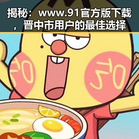 揭秘：www.91官方版下载，晋中市用户的最佳选择