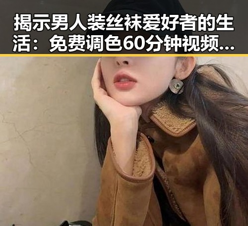 揭示男人装丝袜爱好者的生活：免费调色60分钟视频官方版免费版全解析