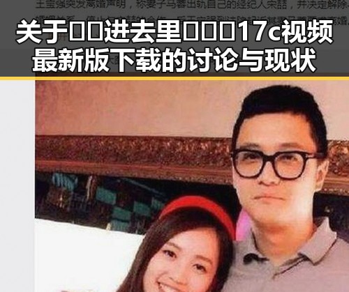 关于 🔞🍌进去里❌❌❌17c视频最新版下载的讨论与现状