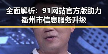 全面解析：91网站官方版助力衢州市信息服务升级