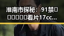 淮南市探秘：91禁🍆🍑🔞❌❌❌看片17cco官方版下载引发关注