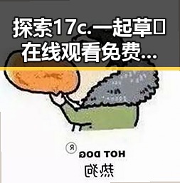 探索17c.一起草🌿在线观看免费官方版下载的全新体验