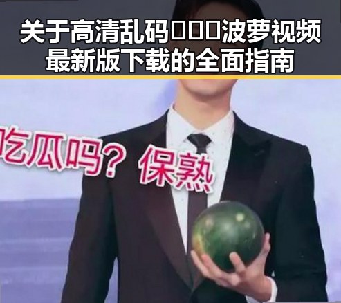 关于高清乱码🔞❌♋波萝视频最新版下载的全面指南