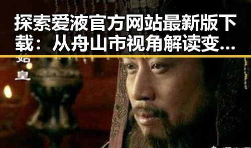 探索爱液官方网站最新版下载：从舟山市视角解读变化与未来