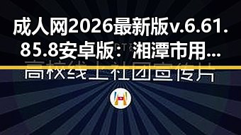 成人网2026最新版v.6.61.85.8 安卓版：湘潭市用户关注的最新动态