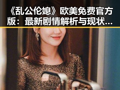 《乱公伦媳》欧美免费官方版：最新剧情解析与现状揭秘