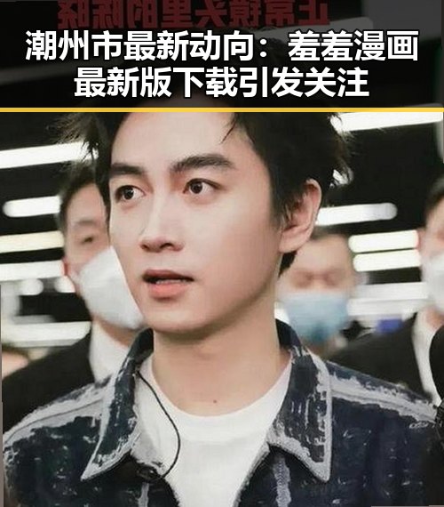 潮州市最新动向：羞羞漫画最新版下载引发关注