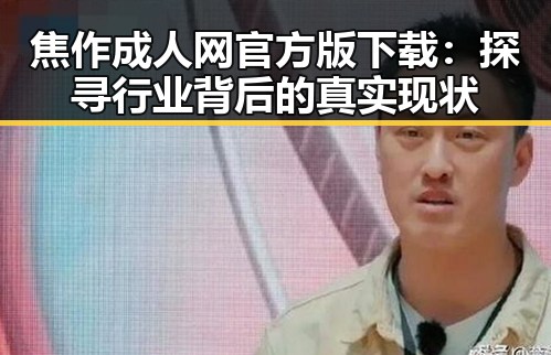 焦作成人网官方版下载：探寻行业背后的真实现状