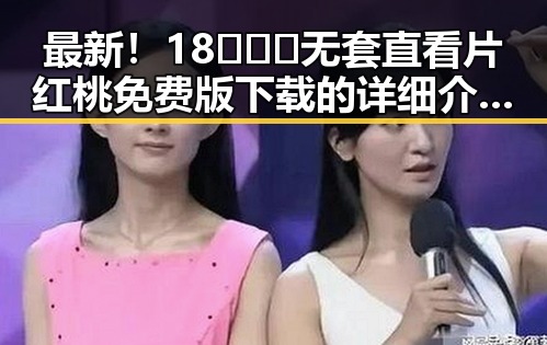 最新！18❌❌❌无套直看片红桃免费版下载的详细介绍与获取指南