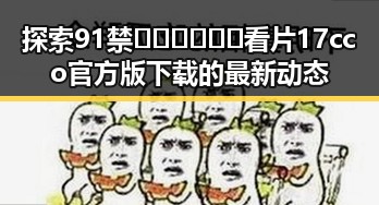 探索91禁🍆🍑🔞❌❌❌看片17cco官方版下载的最新动态