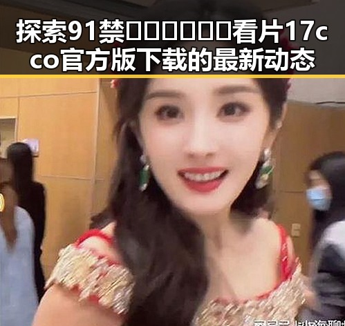 探索91禁🍆🍑🔞❌❌❌看片17cco官方版下载的最新动态
