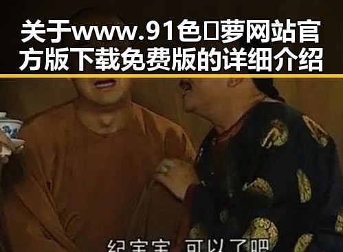 关于www.91色😍萝网站官方版下载免费版的详细介绍