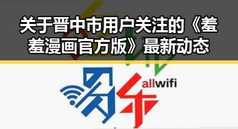 关于晋中市用户关注的《羞羞漫画官方版》最新动态