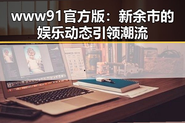 www91官方版：新余市的娱乐动态引领潮流