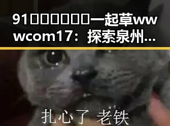 91🍆🍑🔞❌❌❌一起草wwwcom17：探索泉州市成人内容平台的新动态