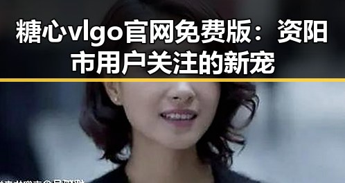 糖心vlgo官网免费版：资阳市用户关注的新宠
