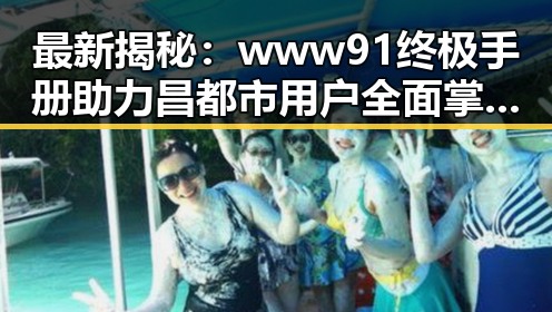 最新揭秘：www91终极手册助力昌都市用户全面掌握信息