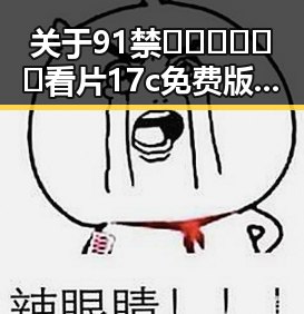关于91禁🍆🍑🔞❌❌❌看片17c免费版官方版的全面介绍与关注点分析