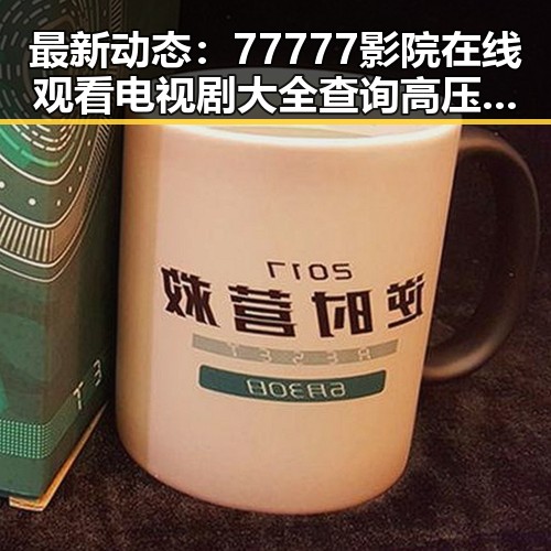 最新动态：77777影院在线观看电视剧大全查询高压官方版现已上线