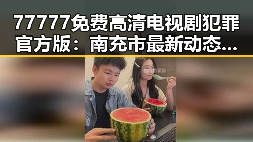 77777免费高清电视剧犯罪官方版：南充市最新动态与影响分析