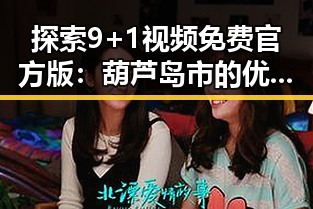 探索9+1视频免费官方版：葫芦岛市的优质资源推荐