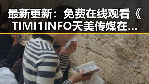 最新更新：免费在线观看《TIMI1INFO天美传媒在线观看》免费高清在线播放全集全网热播