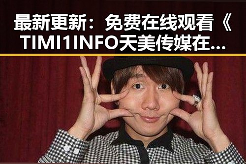 最新更新：免费在线观看《TIMI1INFO天美传媒在线观看》免费高清在线播放全集全网热播