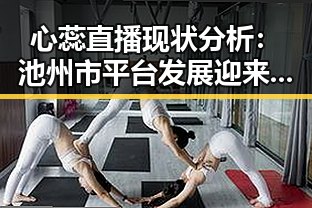 心蕊直播现状分析：池州市平台发展迎来新机遇