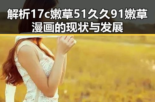 解析17c嫩草51久久91嫩草漫画的现状与发展