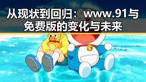 从现状到回归：www.91与免费版的变化与未来