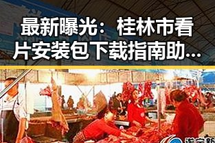 最新曝光：桂林市看片安装包下载指南助你畅享高清娱乐