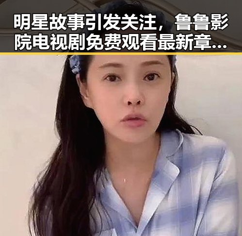 明星故事引发关注，鲁鲁影院电视剧免费观看最新章节官方版带你了解