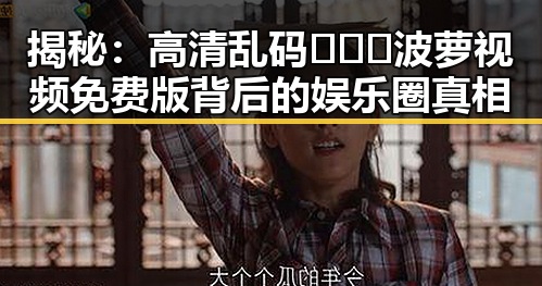 揭秘：高清乱码🔞❌♋波萝视频免费版背后的娱乐圈真相